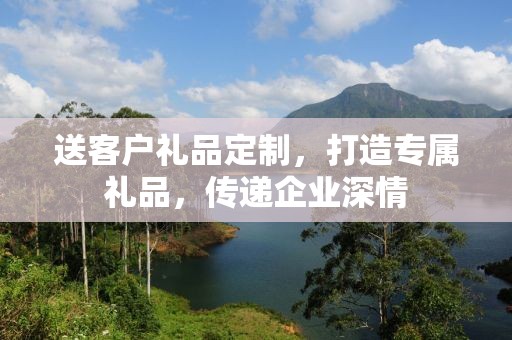 送客户礼品定制，打造专属礼品，传递企业深情